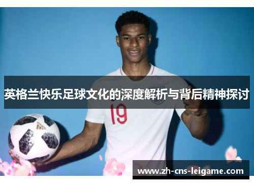 英格兰快乐足球文化的深度解析与背后精神探讨