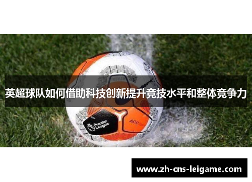 英超球队如何借助科技创新提升竞技水平和整体竞争力