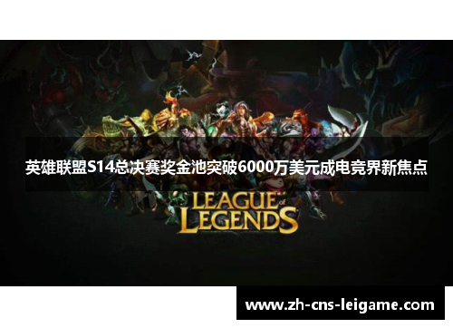 英雄联盟S14总决赛奖金池突破6000万美元成电竞界新焦点 英雄联盟S14总决赛奖金池突破6000万美元成电竞界新焦点