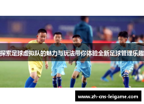 探索足球虚拟队的魅力与玩法带你体验全新足球管理乐趣 探索足球虚拟队的魅力与玩法带你体验全新足球管理乐趣