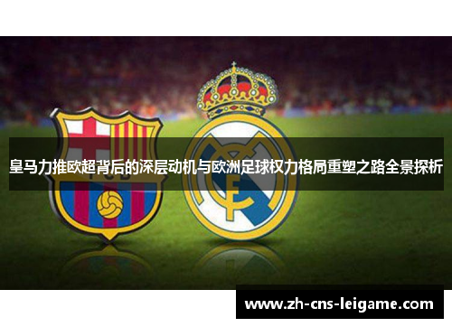 皇马力推欧超背后的深层动机与欧洲足球权力格局重塑之路全景探析