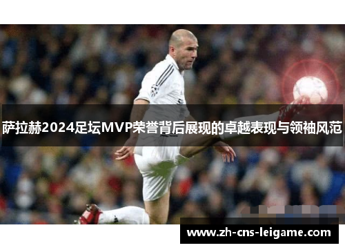 萨拉赫2024足坛MVP荣誉背后展现的卓越表现与领袖风范