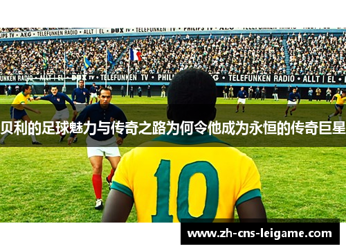 贝利的足球魅力与传奇之路为何令他成为永恒的传奇巨星