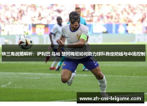 铁三角战略解析:萨利巴 乌帕 楚阿梅尼如何助力球队稳定防线与中场控制 铁三角战略解析:萨利巴 乌帕 楚阿梅尼如何助力球队稳定防线与中场控制