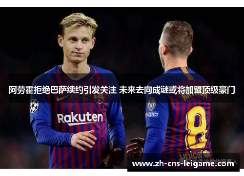 阿劳霍拒绝巴萨续约引发关注 未来去向成谜或将加盟顶级豪门 阿劳霍拒绝巴萨续约引发关注 未来去向成谜或将加盟顶级豪门