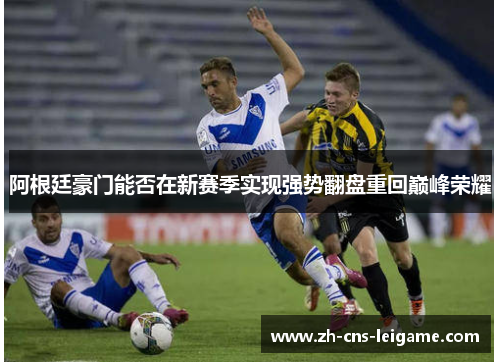 阿根廷豪门能否在新赛季实现强势翻盘重回巅峰荣耀