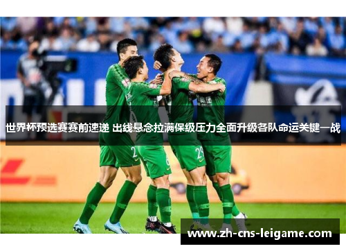 世界杯预选赛赛前速递 出线悬念拉满保级压力全面升级各队命运关键一战 世界杯预选赛赛前速递 出线悬念拉满保级压力全面升级各队命运关键一战