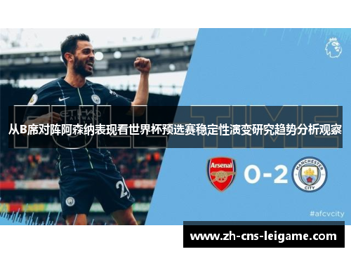 从B席对阵阿森纳表现看世界杯预选赛稳定性演变研究趋势分析观察 从B席对阵阿森纳表现看世界杯预选赛稳定性演变研究趋势分析观察