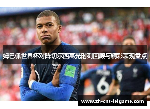 姆巴佩世界杯对阵切尔西高光时刻回顾与精彩表现盘点 姆巴佩世界杯对阵切尔西高光时刻回顾与精彩表现盘点