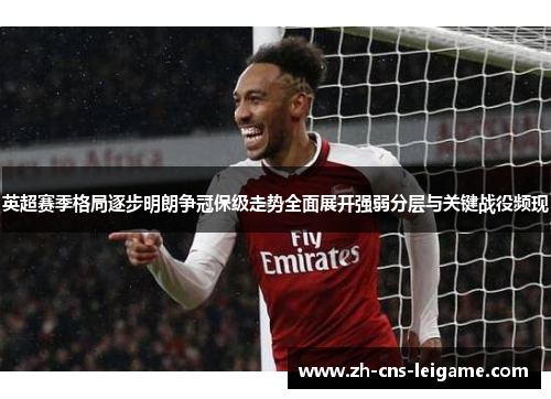 英超赛季格局逐步明朗争冠保级走势全面展开强弱分层与关键战役频现 英超赛季格局逐步明朗争冠保级走势全面展开强弱分层与关键战役频现