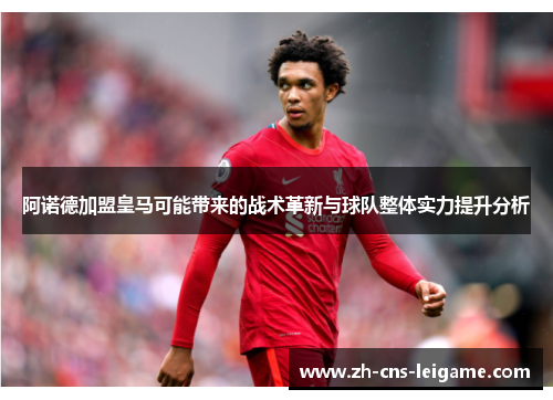 阿诺德加盟皇马可能带来的战术革新与球队整体实力提升分析 阿诺德加盟皇马可能带来的战术革新与球队整体实力提升分析
