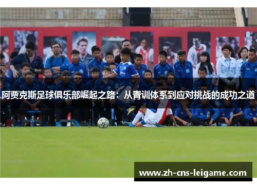 阿贾克斯足球俱乐部崛起之路:从青训体系到应对挑战的成功之道 阿贾克斯足球俱乐部崛起之路:从青训体系到应对挑战的成功之道
