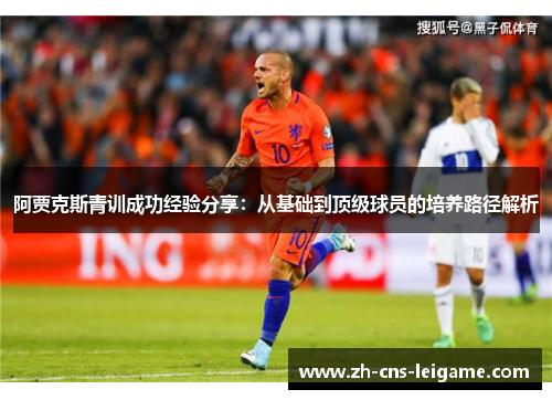 阿贾克斯青训成功经验分享:从基础到顶级球员的培养路径解析 阿贾克斯青训成功经验分享:从基础到顶级球员的培养路径解析
