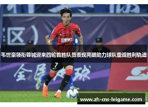 韦世豪领衔蓉城迎来四轮首胜队员表现亮眼助力球队重返胜利轨道 韦世豪领衔蓉城迎来四轮首胜队员表现亮眼助力球队重返胜利轨道