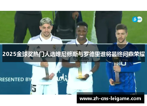 2025金球奖热门人选维尼修斯与罗德里谁将最终问鼎荣耀