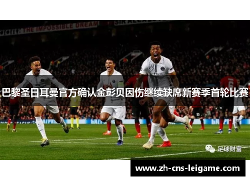 巴黎圣日耳曼官方确认金彭贝因伤继续缺席新赛季首轮比赛