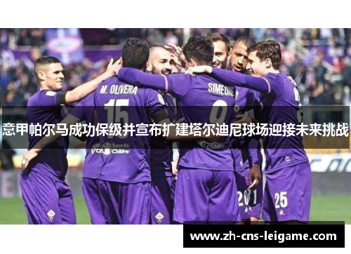 意甲帕尔马成功保级并宣布扩建塔尔迪尼球场迎接未来挑战 意甲帕尔马成功保级并宣布扩建塔尔迪尼球场迎接未来挑战