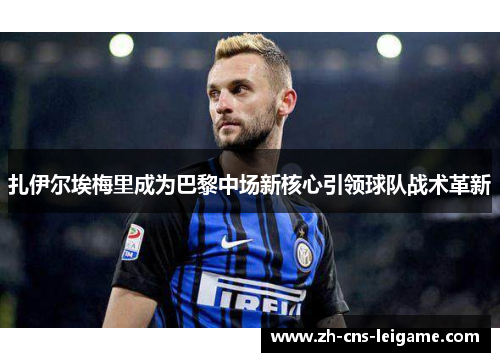 扎伊尔埃梅里成为巴黎中场新核心引领球队战术革新