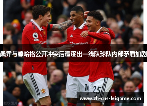 桑乔与滕哈格公开冲突后遭逐出一线队球队内部矛盾加剧 桑乔与滕哈格公开冲突后遭逐出一线队球队内部矛盾加剧