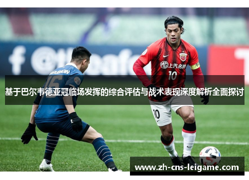 基于巴尔韦德亚冠临场发挥的综合评估与战术表现深度解析全面探讨