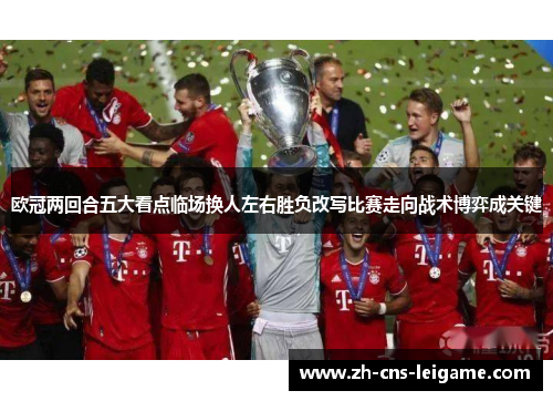 欧冠两回合五大看点临场换人左右胜负改写比赛走向战术博弈成关键 欧冠两回合五大看点临场换人左右胜负改写比赛走向战术博弈成关键