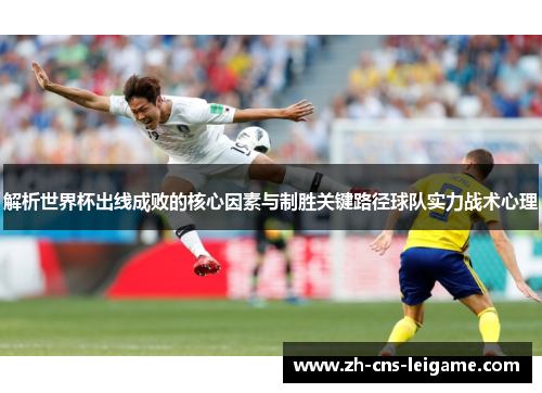 解析世界杯出线成败的核心因素与制胜关键路径球队实力战术心理
