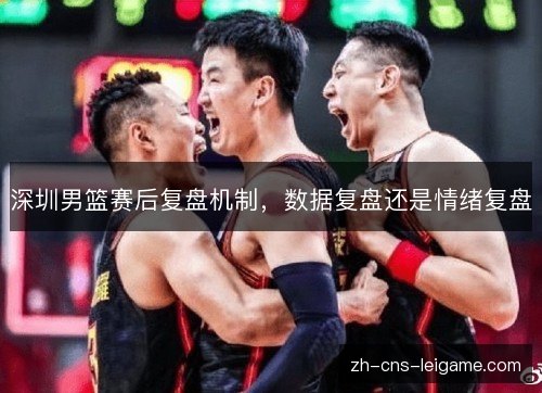 深圳男篮赛后复盘机制,数据复盘还是情绪复盘 深圳男篮赛后复盘机制,数据复盘还是情绪复盘