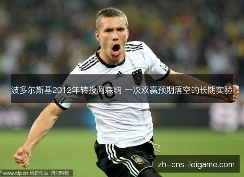 波多尔斯基2012年转投阿森纳 一次双赢预期落空的长期实验 波多尔斯基2012年转投阿森纳 一次双赢预期落空的长期实验